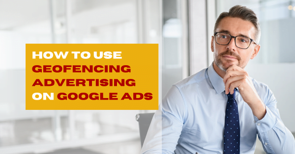 How to Use Geofencing Advertising on Google Ads